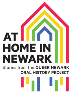 AT HOME IN NEWARK draws from the Queer Newark Oral History Project's growing collection of life history interviews, called
oral histories, to examine how LGBTQ Newarkers have claimed space for themselves
in bars, balls, houses of worship, street corners, community centers, and artistic venues
in the face of poverty, violence, illness, racism, homophobia, transphobia, and discrimination.
Through their activism, creative expression, and determination, they have made Newark
their home.